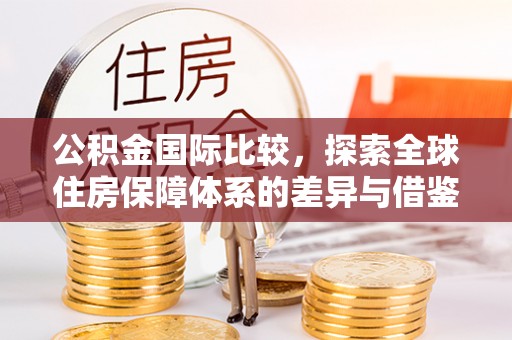 沐川公积金国际比较，探索全球住房保障体系的差异与借鉴