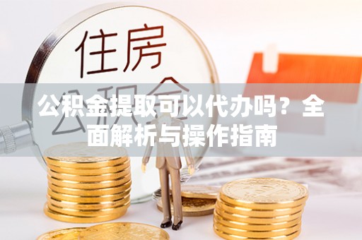 沐川公积金提取可以代办吗？全面解析与操作指南