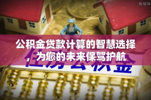 沐川公积金贷款计算的智慧选择，为您的未来保驾护航