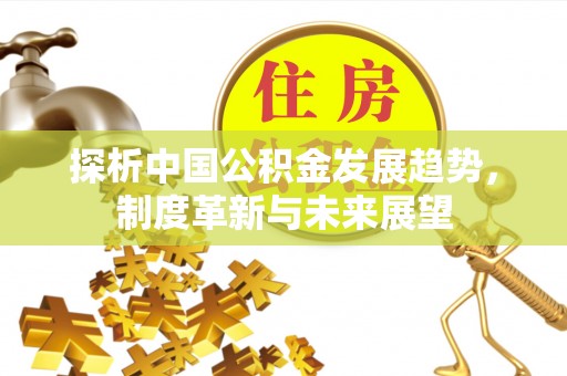 沐川探析中国公积金发展趋势，制度革新与未来展望