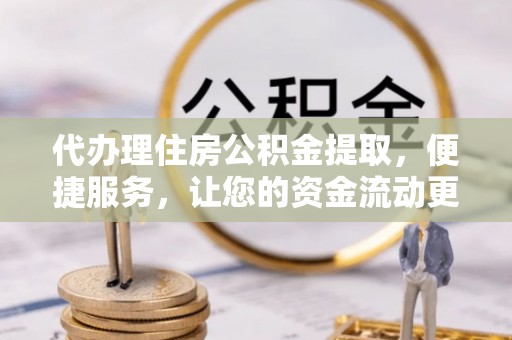 沐川代办理住房公积金提取，便捷服务，让您的资金流动更高效