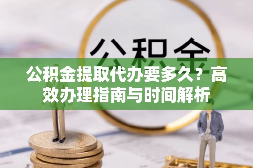 沐川公积金提取代办要多久？高效办理指南与时间解析