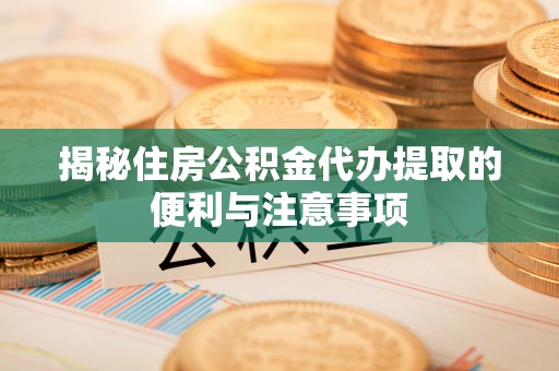 沐川揭秘住房公积金代办提取的便利与注意事项