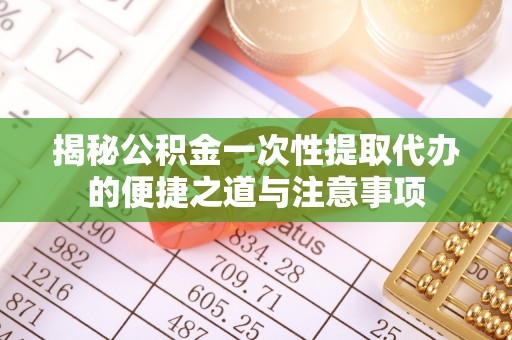 沐川揭秘公积金一次性提取代办的便捷之道与注意事项