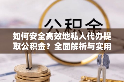 沐川如何安全高效地私人代办提取公积金？全面解析与实用建议
