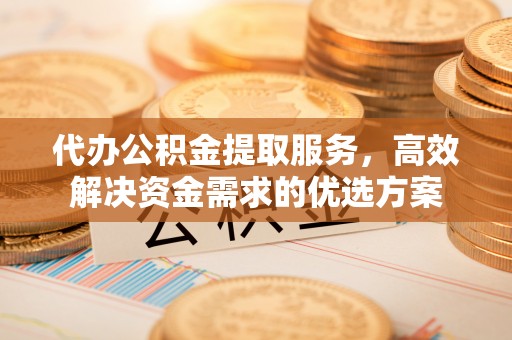 沐川代办公积金提取服务，高效解决资金需求的优选方案