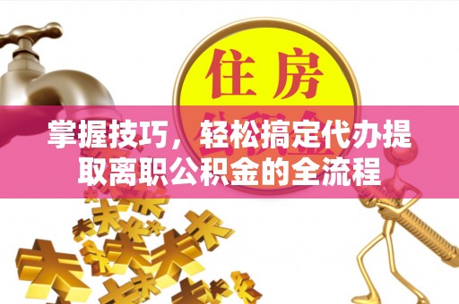 沐川掌握技巧，轻松搞定代办提取离职公积金的全流程