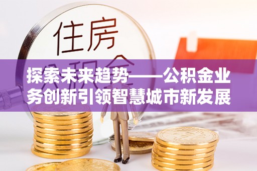 沐川探索未来趋势——公积金业务创新引领智慧城市新发展