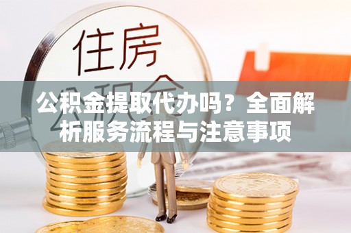 沐川公积金提取代办吗？全面解析服务流程与注意事项