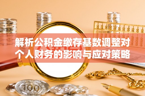 沐川解析公积金缴存基数调整对个人财务的影响与应对策略