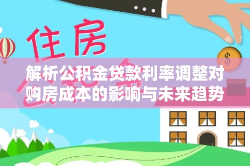 沐川解析公积金贷款利率调整对购房成本的影响与未来趋势