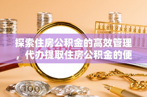 沐川探索住房公积金的高效管理，代办提取住房公积金的便利与注意事项