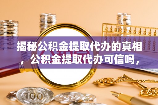 沐川揭秘公积金提取代办的真相，公积金提取代办可信吗，如何选择靠谱服务？