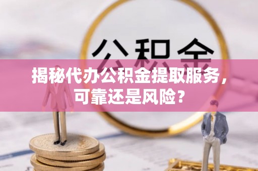 沐川揭秘代办公积金提取服务，可靠还是风险？