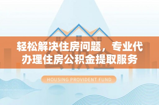 沐川轻松解决住房问题，专业代办理住房公积金提取服务