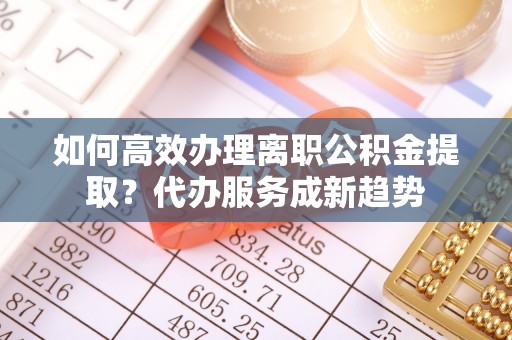 沐川如何高效办理离职公积金提取？代办服务成新趋势