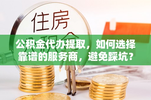沐川公积金代办提取，如何选择靠谱的服务商，避免踩坑？
