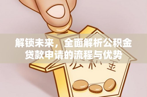 沐川解锁未来，全面解析公积金贷款申请的流程与优势